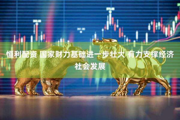 恒利配资 国家财力基础进一步壮大 有力支撑经济社会发展