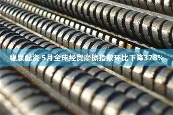 稳赢配资 5月全球经贸摩擦指数环比下降378%
