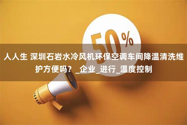 人人生 深圳石岩水冷风机环保空调车间降温清洗维护方便吗？_企业_进行_温度控制