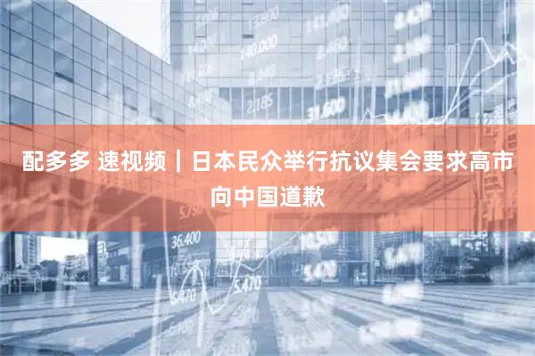 配多多 速视频｜日本民众举行抗议集会要求高市向中国道歉