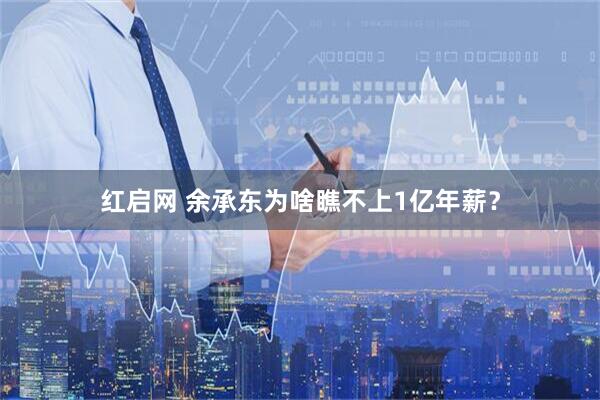 红启网 余承东为啥瞧不上1亿年薪？