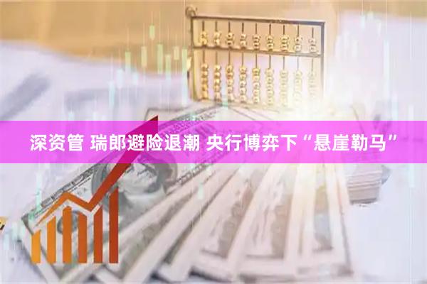 深资管 瑞郎避险退潮 央行博弈下“悬崖勒马”