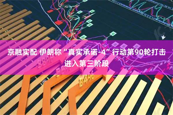 京融实配 伊朗称“真实承诺-4”行动第90轮打击进入第三阶段