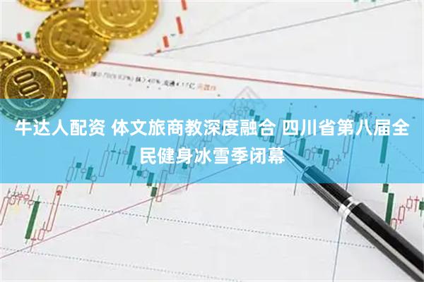 牛达人配资 体文旅商教深度融合 四川省第八届全民健身冰雪季闭幕
