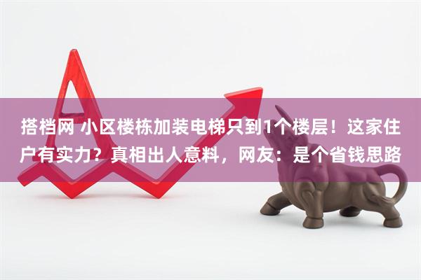 搭档网 小区楼栋加装电梯只到1个楼层！这家住户有实力？真相出人意料，网友：是个省钱思路