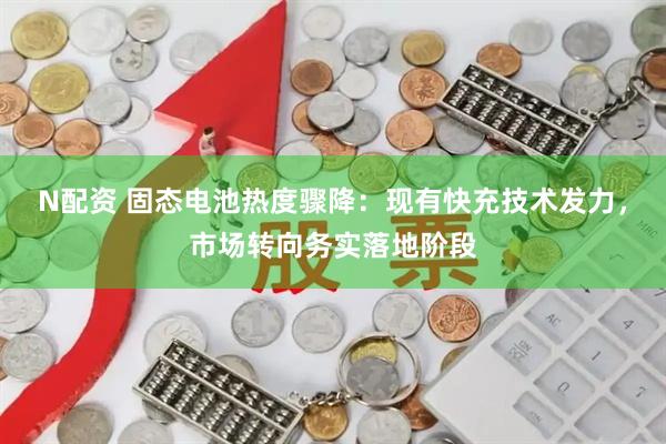 N配资 固态电池热度骤降：现有快充技术发力，市场转向务实落地阶段