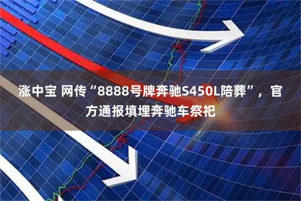 涨中宝 网传“8888号牌奔驰S450L陪葬”，官方通报填埋奔驰车祭祀