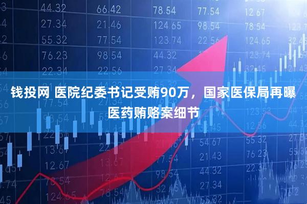 钱投网 医院纪委书记受贿90万，国家医保局再曝医药贿赂案细节